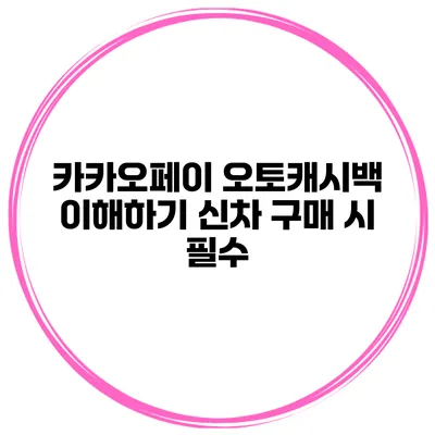 카카오페이 오토캐시백 이해하기 신차 구매 시 필수