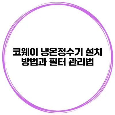 코웨이 냉온정수기 설치 방법과 필터 관리법