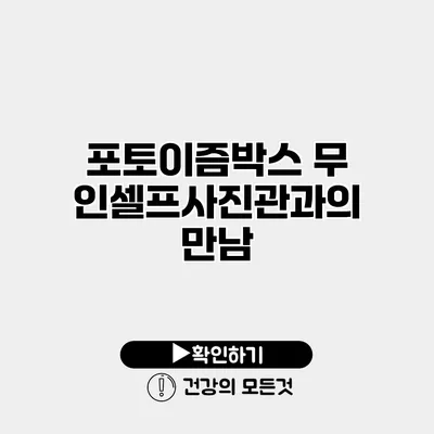 포토이즘박스 무인셀프사진관과의 만남