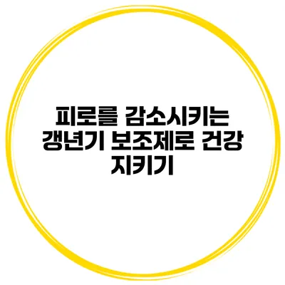 피로를 감소시키는 갱년기 보조제로 건강 지키기